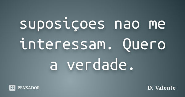 suposiçoes nao me interessam. Quero a verdade.... Frase de D. Valente.