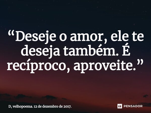 ⁠“Deseje o amor, ele te deseja também. É recíproco, aproveite.”... Frase de D, velhopoema. 12 de dezembro de 2017..