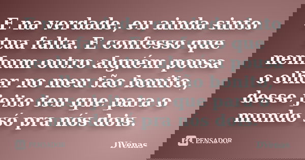 E na verdade, eu ainda sinto tua falta. E confesso que nenhum outro alguém pousa o olhar no meu tão bonito, desse jeito teu que para o mundo só pra nós dois.... Frase de DVenas.