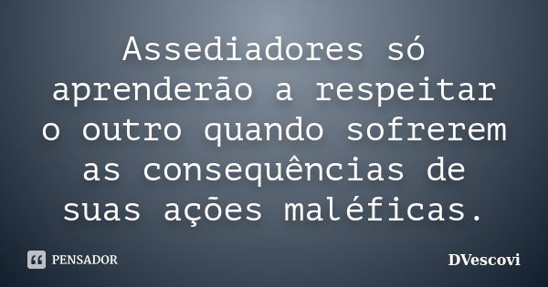 Assediadores só aprenderão a respeitar o outro quando sofrerem as consequências de suas ações maléficas.... Frase de DVescovi.