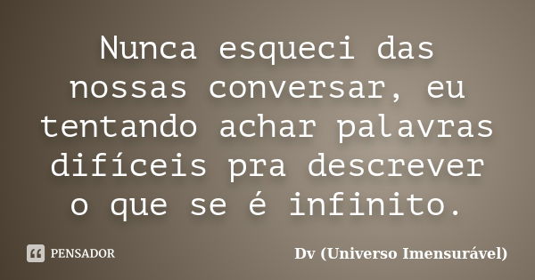 Nunca esqueci das nossas conversar, eu tentando achar palavras difíceis pra descrever o que se é infinito.... Frase de Dv (Universo Imensurável).