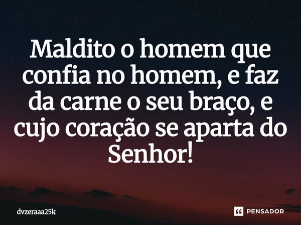 ⁠Maldito o homem que confia no homem, e faz da carne o seu braço, e cujo coração se aparta do Senhor!... Frase de dvzeraaa25k.