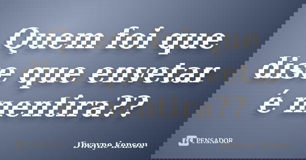 Quem foi que dise que envetar é mentira??... Frase de Dwayne kensou.