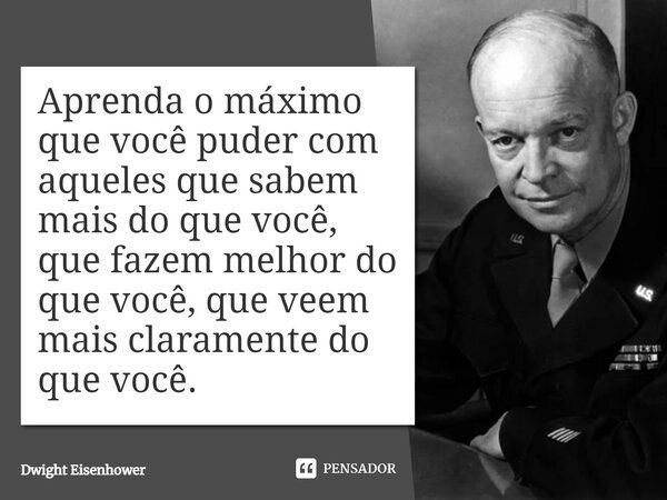 ⁠Aprenda o máximo que você puder com aqueles que sabem mais do que você, que fazem melhor do que você, que veem mais claramente do que você.... Frase de Dwight Eisenhower.