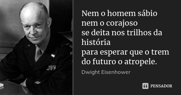 Nem o homem sábio nem o corajoso se deita nos trilhos da história para esperar que o trem do futuro o atropele.... Frase de Dwight Eisenhower.