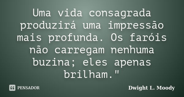 Uma vida consagrada produzirá uma impressão mais profunda. Os faróis não carregam nenhuma buzina; eles apenas brilham."... Frase de Dwight L. Moody.