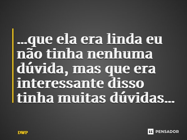 ⁠⁠…que ela era linda eu não tinha nenhuma dúvida, mas que era interessante disso tinha muitas dúvidas…... Frase de DWP.