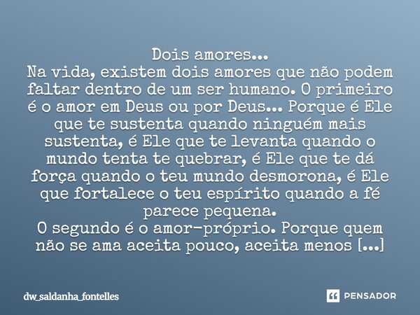 Dois amores... Na vida, existem dois amores que não podem faltar dentro de um ser humano. O primeiro é o amor em Deus ou por Deus... Porque é Ele que te sustent... Frase de dw_saldanha_fontelles.