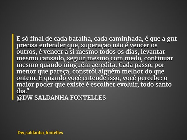 E só final de cada batalha, cada caminhada, é que a gnt precisa entender que, superação não é vencer os outros, é vencer a si mesmo todos os dias, levantar mesm... Frase de dw_saldanha_fontelles.