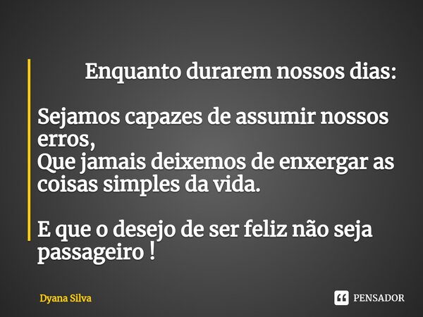 ⁠ Enquanto durarem nossos dias: Sejamos capazes de assumir nossos erros,
Que jamais deixemos de enxergar as coisas simples da vida. E que o desejo de ser feliz ... Frase de Dyana Silva.