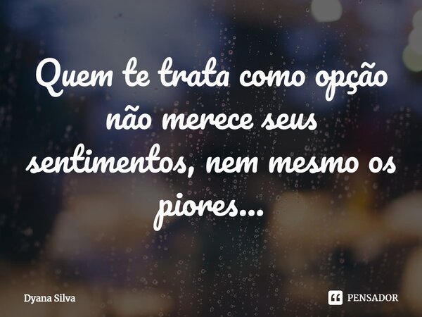 ⁠Quem te trata como opção não merece seus sentimentos, nem mesmo os piores...... Frase de Dyana Silva.