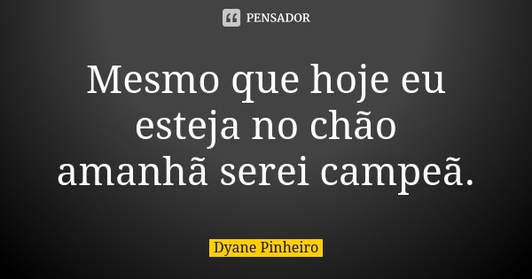 Mesmo que hoje eu esteja no chão amanhã serei campeã.... Frase de Dyane Pinheiro.