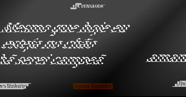 Mesmo que hoje eu esteja no chão amanhã serei campeã.... Frase de Dyane Pinheiro.