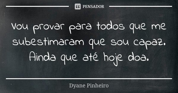 Vou provar para todos que me subestimaram que sou capaz. Ainda que até hoje doa.... Frase de Dyane Pinheiro.