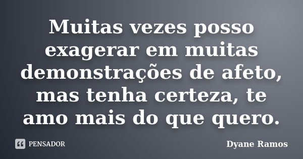 Muitas vezes posso exagerar em muitas demonstrações de afeto, mas tenha certeza, te amo mais do que quero.... Frase de Dyane Ramos.