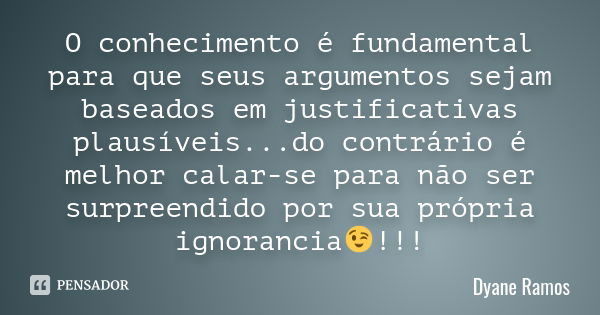 O conhecimento é fundamental para que seus argumentos sejam baseados em justificativas plausíveis...do contrário é melhor calar-se para não ser surpreendido por... Frase de Dyane Ramos.