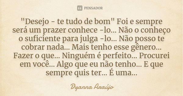 "Desejo - te tudo de bom" Foi e sempre será um prazer conhece -lo... Não o conheço o suficiente para julga -lo... Não posso te cobrar nada... Mais ten... Frase de Dyanna Araújo.