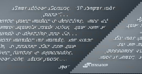 Como disse Cazuza, "O tempo não para"... Agente quer mudar o destino, mas ai que vemos aquela roda viva, que vem e manda o destino pra la... Eu nao qu... Frase de DyC.