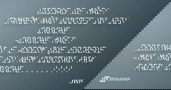 COISAS DE MÃE! TAMBÉM NÃO GOSTEI DO SEU CROCHE -CROCHE MÃE? ISSO?NÃO E ASSIM QUE ESCREVE -MAS MÃE EU NEM COSTURO PRA FAZER CROCHE......!!!!... Frase de DYD.