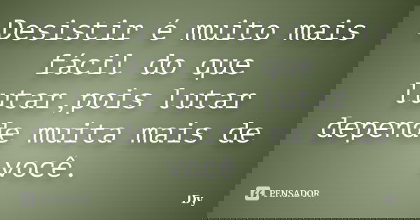 Desistir é muito mais fácil do que lutar,pois lutar depende muita mais de você.... Frase de Dy.