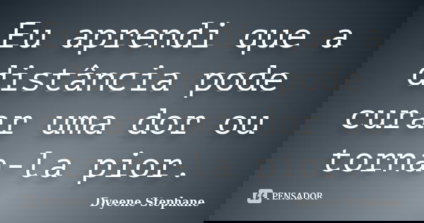 Eu aprendi que a distância pode curar uma dor ou torna-la pior.... Frase de Dyeene Stephane.