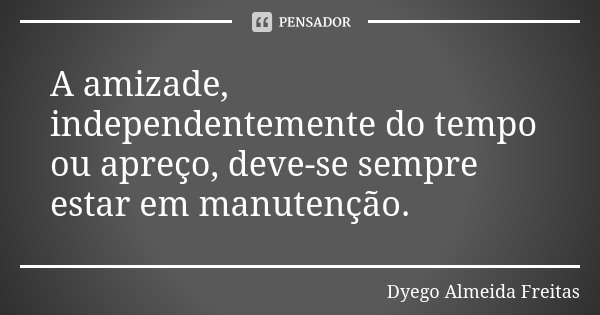 A amizade, independentemente do tempo ou apreço, deve-se sempre estar em manutenção.... Frase de Dyego Almeida Freitas.