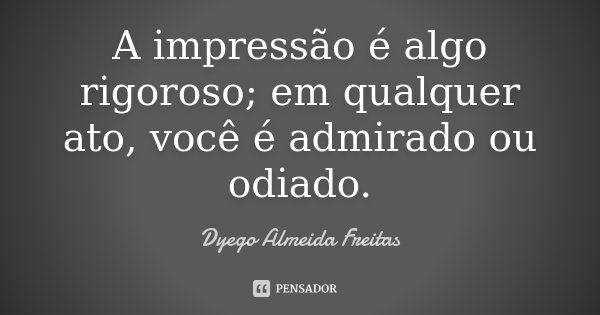 A impressão é algo rigoroso; em qualquer ato, você é admirado ou odiado.... Frase de Dyego Almeida Freitas.