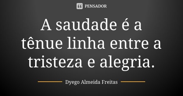 A saudade é a tênue linha entre a tristeza e alegria.... Frase de Dyego Almeida Freitas.