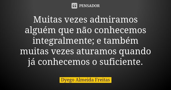 Muitas vezes admiramos alguém que não conhecemos integralmente; e também muitas vezes aturamos quando já conhecemos o suficiente.... Frase de Dyego Almeida Freitas.
