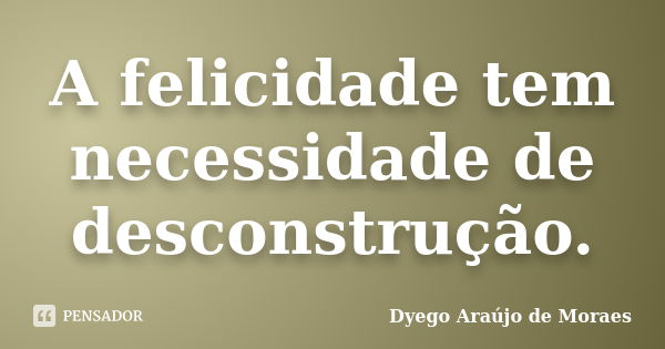 A felicidade tem necessidade de desconstrução.... Frase de Dyego Araújo de Moraes.