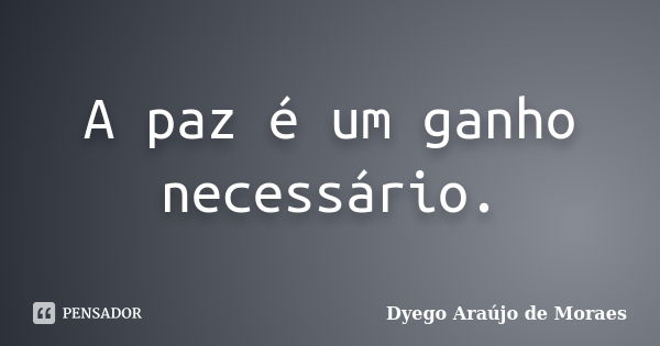 A paz é um ganho necessário.... Frase de Dyego Araújo de Moraes.