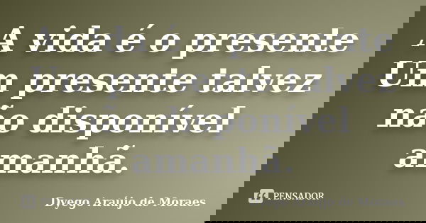 A vida é o presente Um presente talvez não disponível amanhã.... Frase de Dyego Araújo de Moraes.