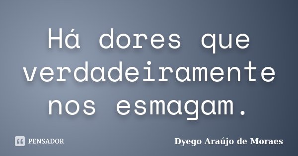 Há dores que verdadeiramente nos esmagam.... Frase de Dyego Araújo de Moraes.