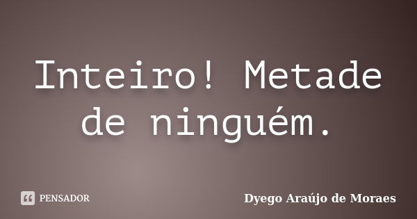 Inteiro! Metade de ninguém.... Frase de Dyego Araújo de Moraes.