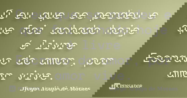 O eu que se perdeu e que foi achado hoje é livre Escravo do amor, por amor vive.... Frase de Dyego Araújo de Moraes.