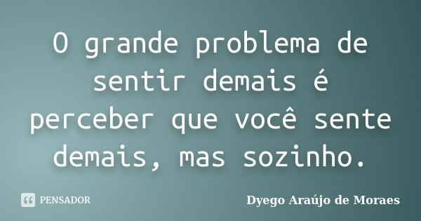 O grande problema de sentir demais é perceber que você sente demais, mas sozinho.... Frase de Dyego Araújo de Moraes.