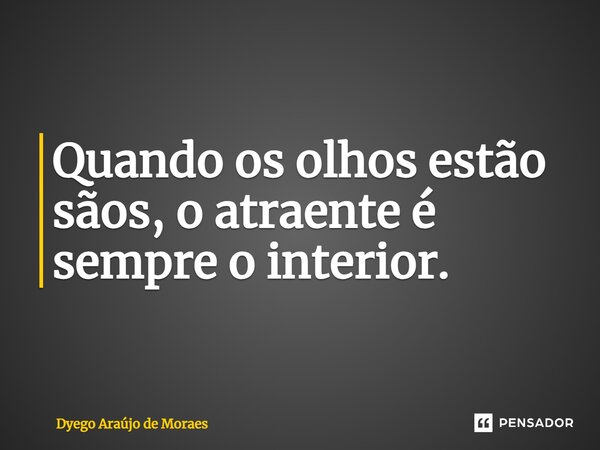 ⁠Quando os olhos estão sãos, o atraente é sempre o interior.... Frase de Dyego Araújo de Moraes.