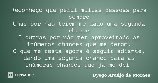 Reconheço que perdi muitas pessoas para sempre Umas por não terem me dado uma segunda chance E outras por não ter aproveitado as inúmeras chances que me deram. ... Frase de Dyego Araújo de Moraes.