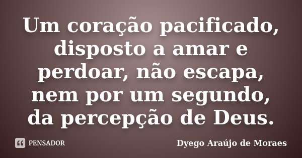 Um coração pacificado, disposto a amar e perdoar, não escapa, nem por um segundo, da percepção de Deus.... Frase de Dyego Araújo de Moraes.