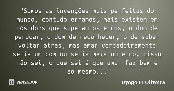 "Somos as invenções mais perfeitas do mundo, contudo erramos, mais existem em nós dons que superam os erros, o dom de perdoar, o dom de reconhecer, o de sa... Frase de Dyego H Oliveira.