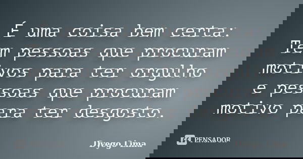 É uma coisa bem certa: Tem pessoas que procuram motivos para ter orgulho e pessoas que procuram motivo para ter desgosto.... Frase de Dyego Lima.