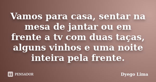 Vamos para casa, sentar na mesa de jantar ou em frente a tv com duas taças, alguns vinhos e uma noite inteira pela frente.... Frase de Dyego Lima.