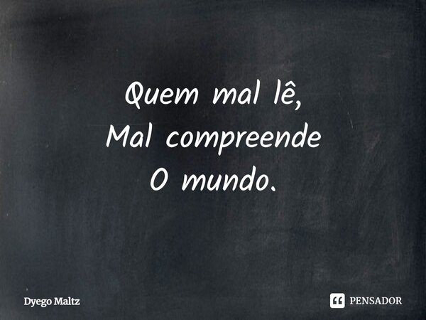 Quem mal lê, Mal compreende O mundo.... Frase de Dyego Maltz.