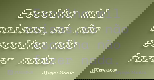 Escolha mil coisas,só não escolha não fazer nada.... Frase de Dyego Moura.