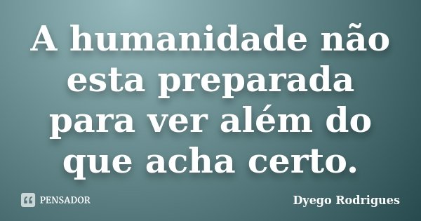 A humanidade não esta preparada para ver além do que acha certo.... Frase de Dyego Rodrigues.