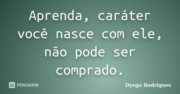 Aprenda, caráter você nasce com ele, não pode ser comprado.... Frase de Dyego Rodrigues.