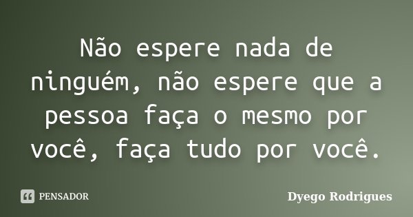 Não espere nada de ninguém, não espere que a pessoa faça o mesmo por você, faça tudo por você.... Frase de Dyego Rodrigues.
