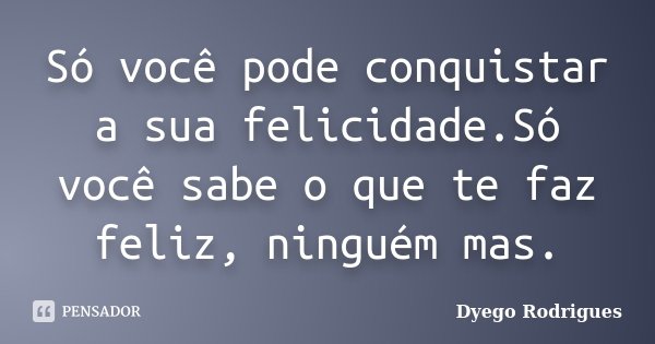 Só você pode conquistar a sua felicidade.Só você sabe o que te faz feliz, ninguém mas.... Frase de Dyego Rodrigues.