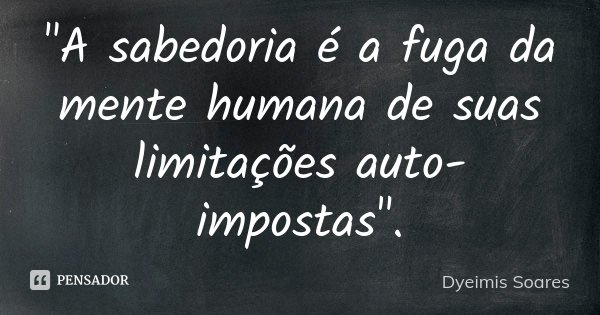 "A sabedoria é a fuga da mente humana de suas limitações auto-impostas".... Frase de Dyeimis Soares.