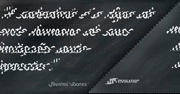 "A sabedoria é a fuga da mente humana de suas limitações auto-impostas".... Frase de Dyeimis Soares.